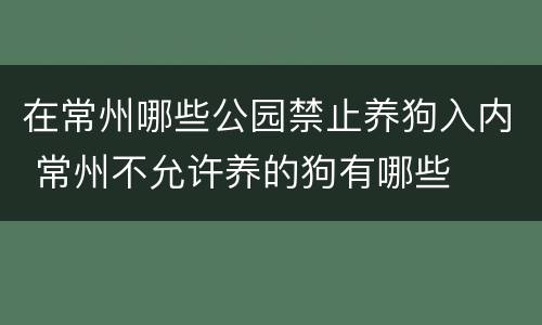 在常州哪些公园禁止养狗入内 常州不允许养的狗有哪些