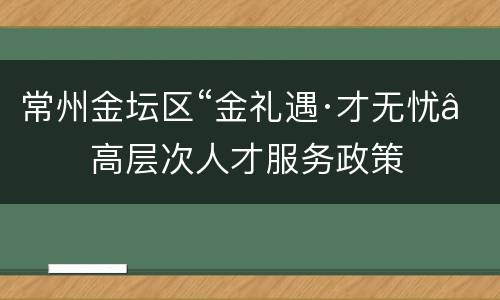 常州金坛区“金礼遇·才无忧”高层次人才服务政策