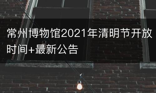 常州博物馆2021年清明节开放时间+最新公告