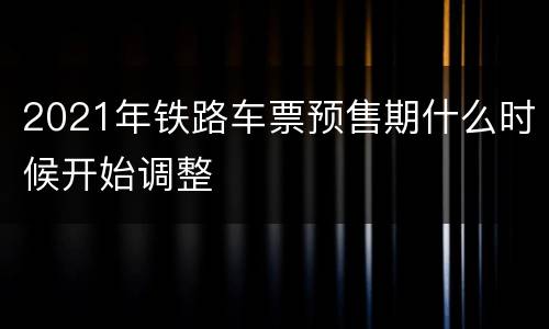 2021年铁路车票预售期什么时候开始调整