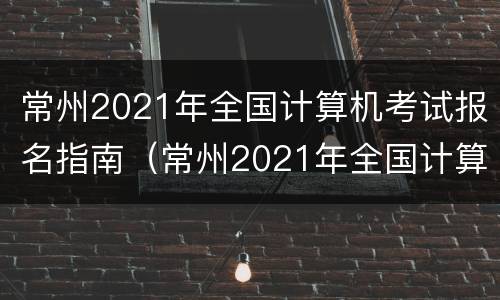 常州2021年全国计算机考试报名指南（常州2021年全国计算机考试报名指南）