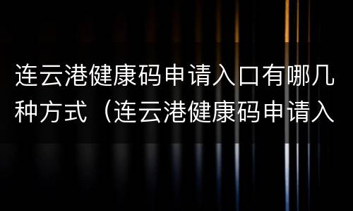 连云港健康码申请入口有哪几种方式（连云港健康码申请入口有哪几种方式查询）