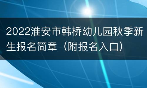 2022淮安市韩桥幼儿园秋季新生报名简章（附报名入口）