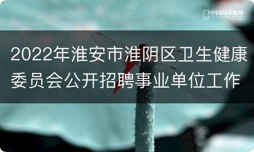 2022年淮安市淮阴区卫生健康委员会公开招聘事业单位工作人员公告
