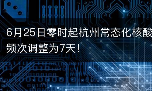 6月25日零时起杭州常态化核酸频次调整为7天！