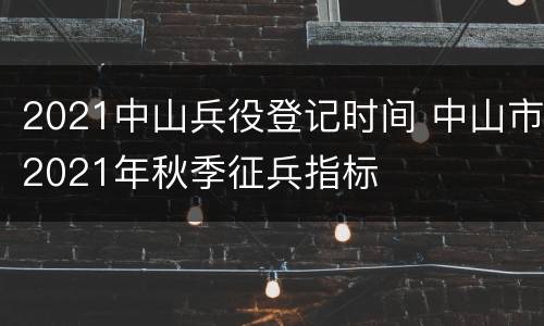 2021中山兵役登记时间 中山市2021年秋季征兵指标