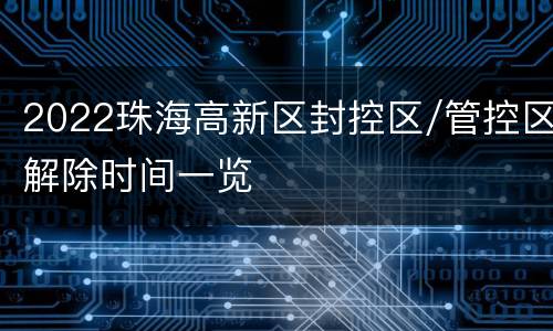2022珠海高新区封控区/管控区解除时间一览