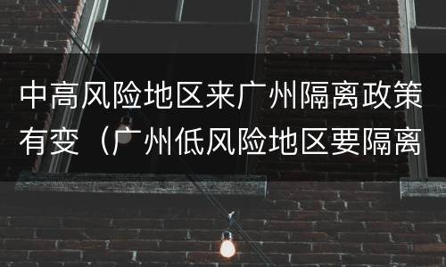 中高风险地区来广州隔离政策有变（广州低风险地区要隔离吗）