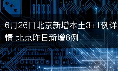 6月26日北京新增本土3+1例详情 北京昨日新增6例