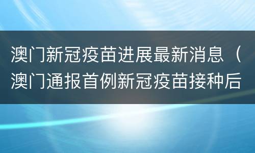 澳门新冠疫苗进展最新消息（澳门通报首例新冠疫苗接种后严重不良事件）
