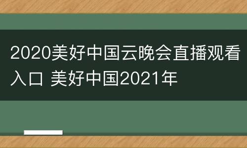 2020美好中国云晚会直播观看入口 美好中国2021年