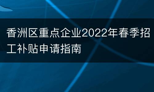 香洲区重点企业2022年春季招工补贴申请指南