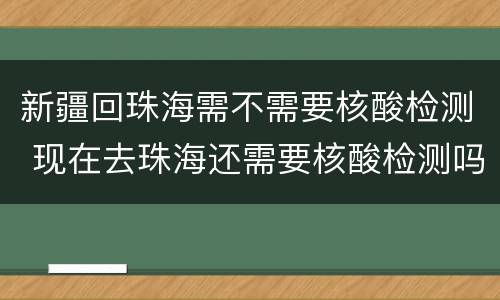 新疆回珠海需不需要核酸检测 现在去珠海还需要核酸检测吗