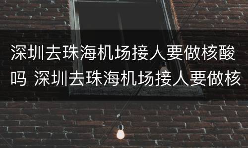 深圳去珠海机场接人要做核酸吗 深圳去珠海机场接人要做核酸吗最新