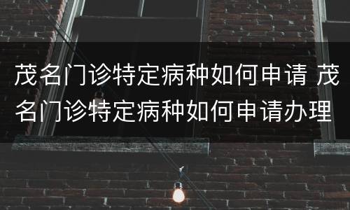 茂名门诊特定病种如何申请 茂名门诊特定病种如何申请办理
