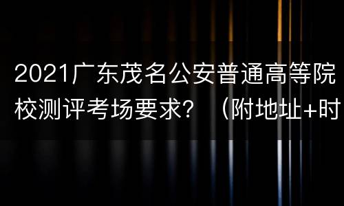 2021广东茂名公安普通高等院校测评考场要求？（附地址+时间）