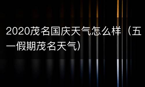 2020茂名国庆天气怎么样（五一假期茂名天气）