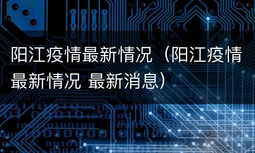 阳江疫情最新情况（阳江疫情最新情况 最新消息）