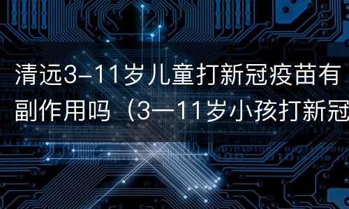 清远3-11岁儿童打新冠疫苗有副作用吗（3一11岁小孩打新冠疫苗禁忌）