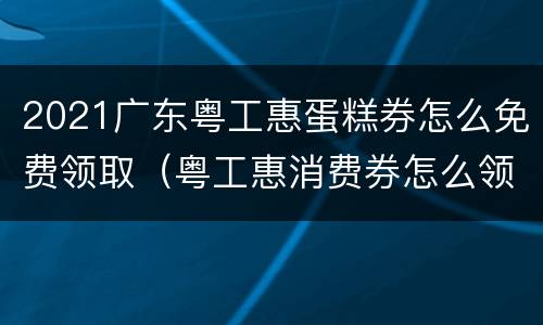2021广东粤工惠蛋糕券怎么免费领取（粤工惠消费券怎么领取）