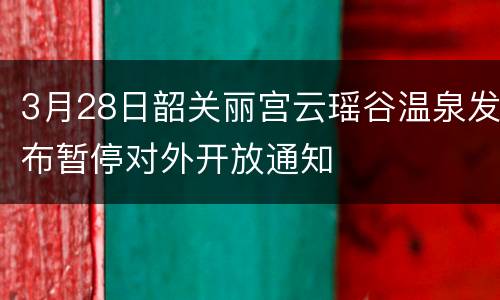 3月28日韶关丽宫云瑶谷温泉发布暂停对外开放通知