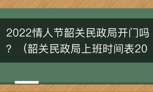 2022情人节韶关民政局开门吗？（韶关民政局上班时间表2021）