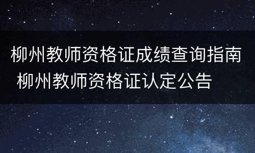 柳州教师资格证成绩查询指南 柳州教师资格证认定公告