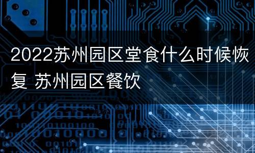 2022苏州园区堂食什么时候恢复 苏州园区餐饮