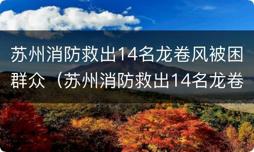 苏州消防救出14名龙卷风被困群众（苏州消防救出14名龙卷风被困群众）