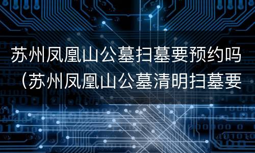 苏州凤凰山公墓扫墓要预约吗（苏州凤凰山公墓清明扫墓要预约吗）