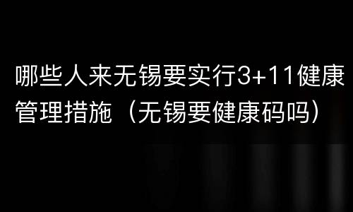 哪些人来无锡要实行3+11健康管理措施（无锡要健康码吗）