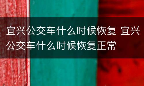 宜兴公交车什么时候恢复 宜兴公交车什么时候恢复正常