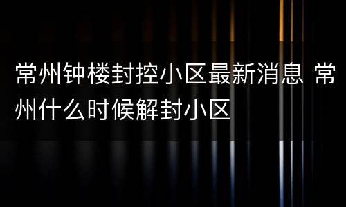 常州钟楼封控小区最新消息 常州什么时候解封小区
