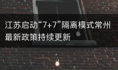 江苏启动“7+7”隔离模式常州最新政策持续更新