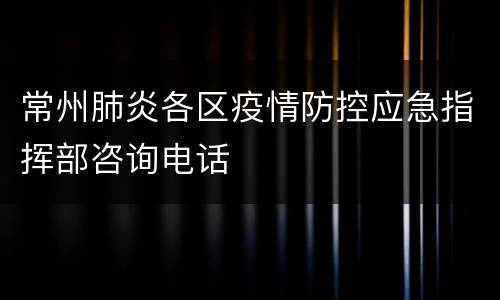 常州肺炎各区疫情防控应急指挥部咨询电话