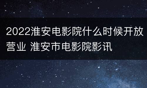 2022淮安电影院什么时候开放营业 淮安市电影院影讯