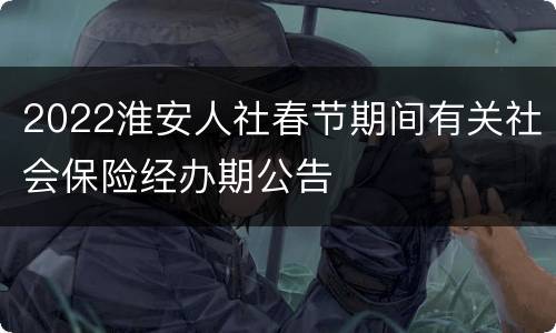 2022淮安人社春节期间有关社会保险经办期公告