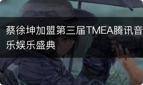 蔡徐坤加盟第三届TMEA腾讯音乐娱乐盛典