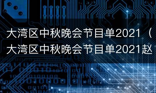 大湾区中秋晚会节目单2021（大湾区中秋晚会节目单2021赵丽颖）