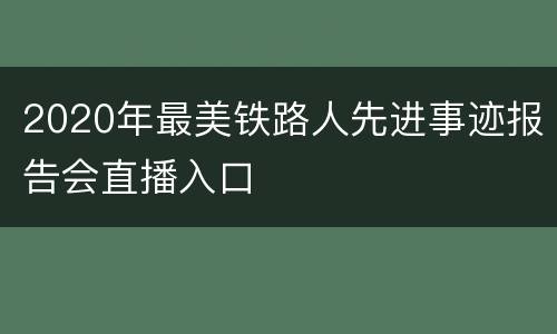 2020年最美铁路人先进事迹报告会直播入口