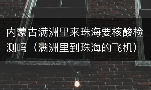 内蒙古满洲里来珠海要核酸检测吗（满洲里到珠海的飞机）