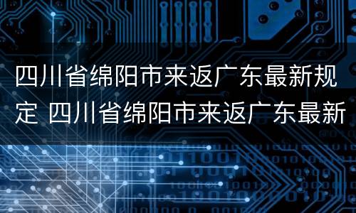 四川省绵阳市来返广东最新规定 四川省绵阳市来返广东最新规定是什么