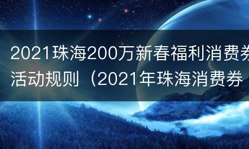 2021珠海200万新春福利消费券活动规则（2021年珠海消费券）