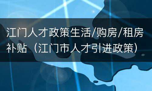 江门人才政策生活/购房/租房补贴（江门市人才引进政策）