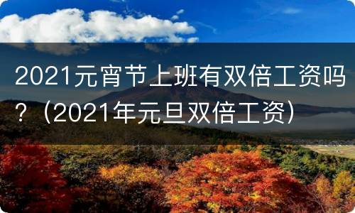 2021元宵节上班有双倍工资吗?（2021年元旦双倍工资）