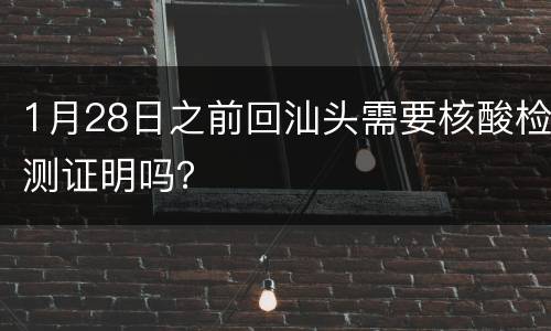 1月28日之前回汕头需要核酸检测证明吗？