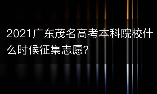 2021广东茂名高考本科院校什么时候征集志愿？