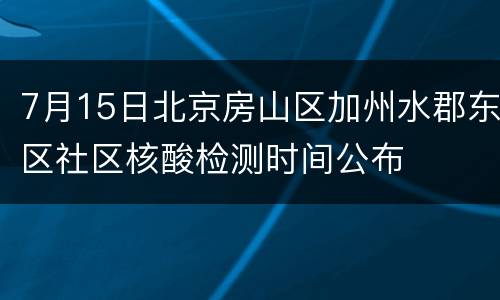 7月15日北京房山区加州水郡东区社区核酸检测时间公布