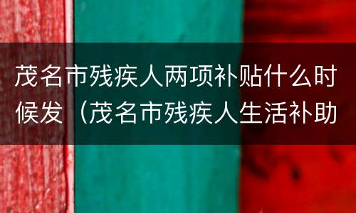 茂名市残疾人两项补贴什么时候发（茂名市残疾人生活补助）