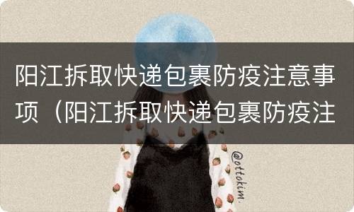 阳江拆取快递包裹防疫注意事项（阳江拆取快递包裹防疫注意事项是什么）